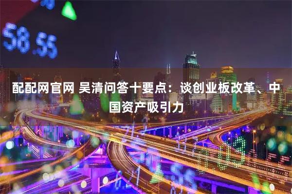 配配网官网 吴清问答十要点：谈创业板改革、中国资产吸引力