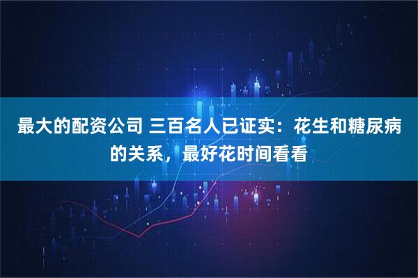 最大的配资公司 三百名人已证实：花生和糖尿病的关系，最好花时间看看
