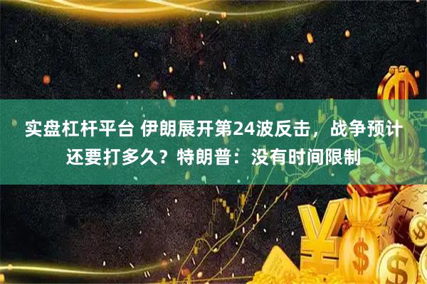 实盘杠杆平台 伊朗展开第24波反击，战争预计还要打多久？特朗普：没有时间限制