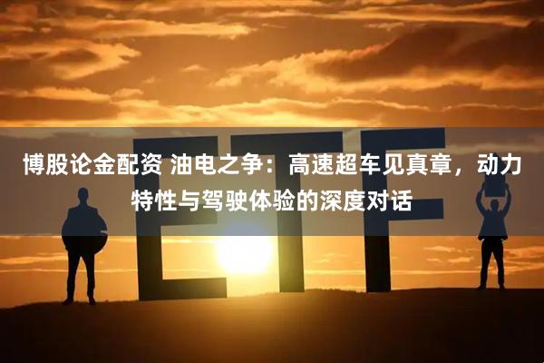 博股论金配资 油电之争：高速超车见真章，动力特性与驾驶体验的深度对话