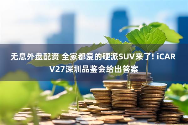 无息外盘配资 全家都爱的硬派SUV来了! iCAR V27深圳品鉴会给出答案