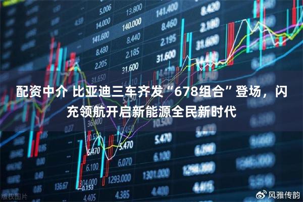 配资中介 比亚迪三车齐发“678组合”登场，闪充领航开启新能源全民新时代