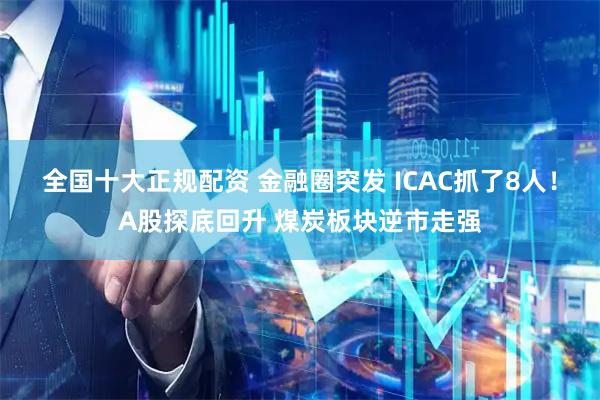 全国十大正规配资 金融圈突发 ICAC抓了8人！A股探底回升 煤炭板块逆市走强