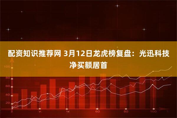 配资知识推荐网 3月12日龙虎榜复盘：光迅科技净买额居首