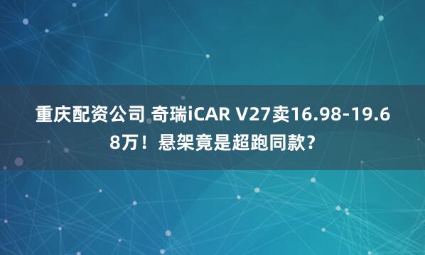 重庆配资公司 奇瑞iCAR V27卖16.98-19.68万!悬架竟是超跑同款?