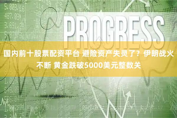 国内前十股票配资平台 避险资产失灵了？伊朗战火不断 黄金跌破5000美元整数关