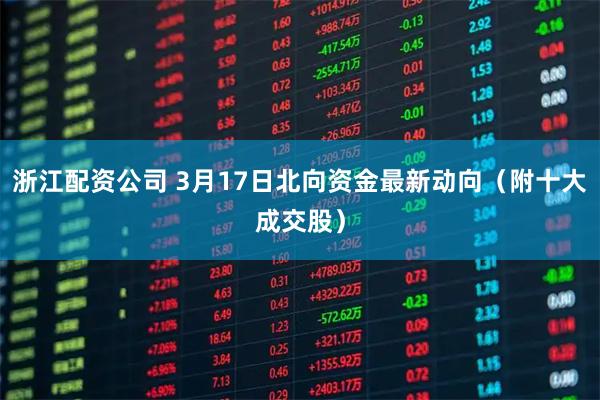 浙江配资公司 3月17日北向资金最新动向（附十大成交股）