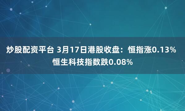 炒股配资平台 3月17日港股收盘：恒指涨0.13% 恒生科技指数跌0.08%