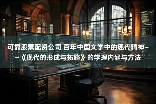 可靠股票配资公司 百年中国文学中的现代精神——《现代的形成与拓路》的学理内涵与方法