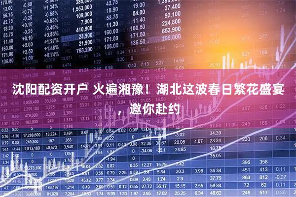 沈阳配资开户 火遍湘豫！湖北这波春日繁花盛宴，邀你赴约