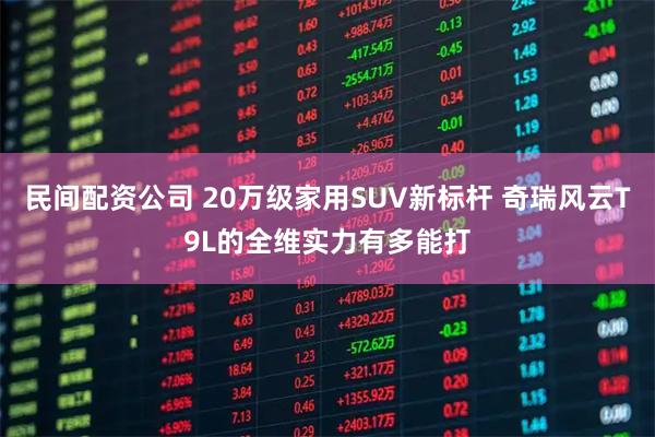 民间配资公司 20万级家用SUV新标杆 奇瑞风云T9L的全维实力有多能打