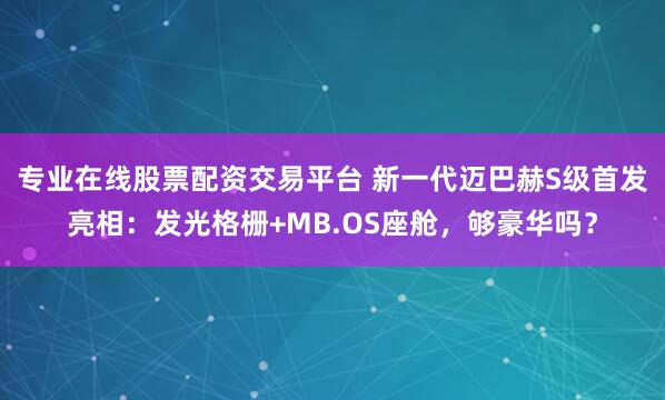 专业在线股票配资交易平台 新一代迈巴赫S级首发亮相:发光格栅+MB.OS座舱,够豪华吗?