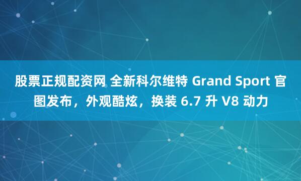股票正规配资网 全新科尔维特 Grand Sport 官图发布，外观酷炫，换装 6.7 升 V8 动力