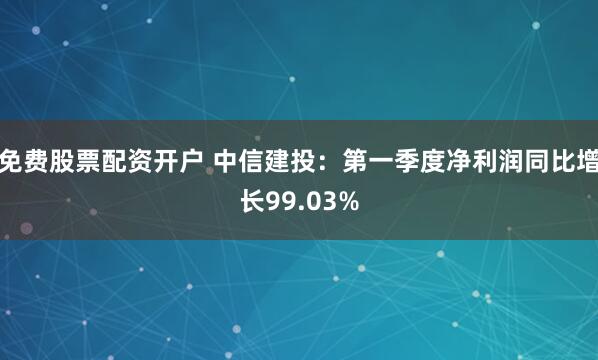 免费股票配资开户 中信建投：第一季度净利润同比增长99.03%