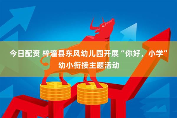 今日配资 梓潼县东风幼儿园开展“你好，小学”幼小衔接主题活动