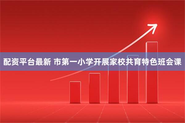 配资平台最新 市第一小学开展家校共育特色班会课
