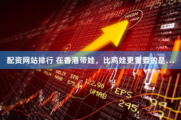 配资网站排行 在香港带娃，比鸡娃更重要的是…