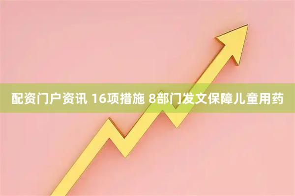 配资门户资讯 16项措施 8部门发文保障儿童用药