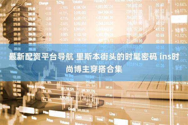 最新配资平台导航 里斯本街头的时髦密码 ins时尚博主穿搭合集