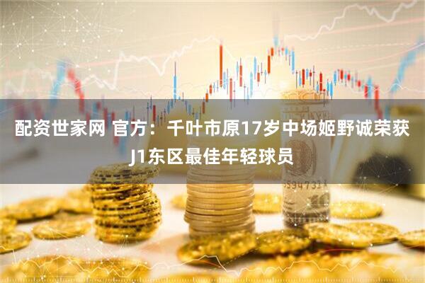 配资世家网 官方：千叶市原17岁中场姬野诚荣获J1东区最佳年轻球员