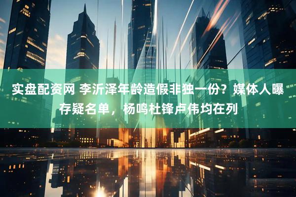 实盘配资网 李沂泽年龄造假非独一份？媒体人曝存疑名单，杨鸣杜锋卢伟均在列