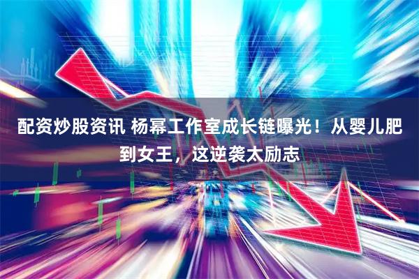 配资炒股资讯 杨幂工作室成长链曝光！从婴儿肥到女王，这逆袭太励志