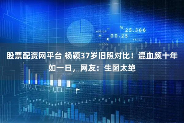 股票配资网平台 杨颖37岁旧照对比！混血颜十年如一日，网友：生图太绝