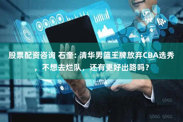 股票配资咨询 石奎: 清华男篮王牌放弃CBA选秀，不想去烂队，还有更好出路吗？
