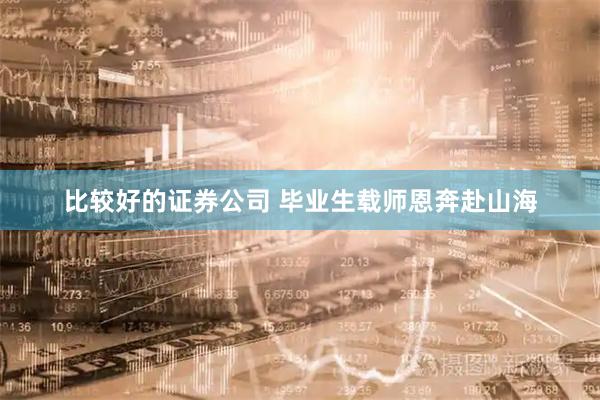 比较好的证券公司 毕业生载师恩奔赴山海