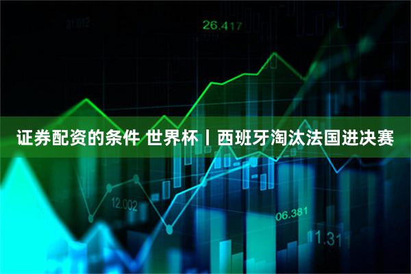 证券配资的条件 世界杯丨西班牙淘汰法国进决赛