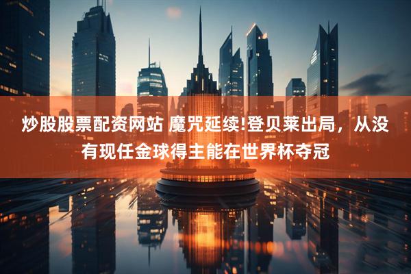 炒股股票配资网站 魔咒延续!登贝莱出局，从没有现任金球得主能在世界杯夺冠