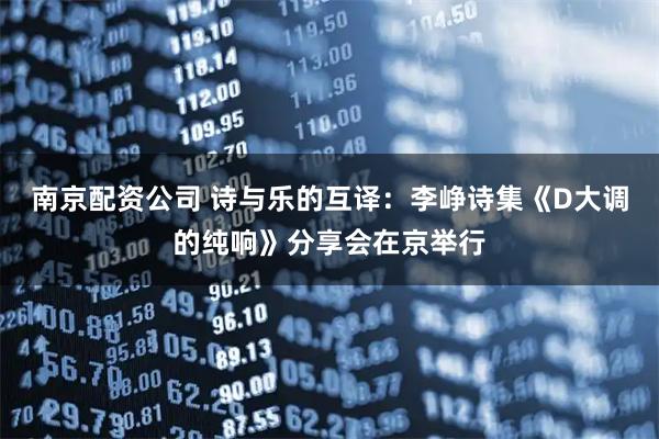 南京配资公司 诗与乐的互译：李峥诗集《D大调的纯响》分享会在京举行