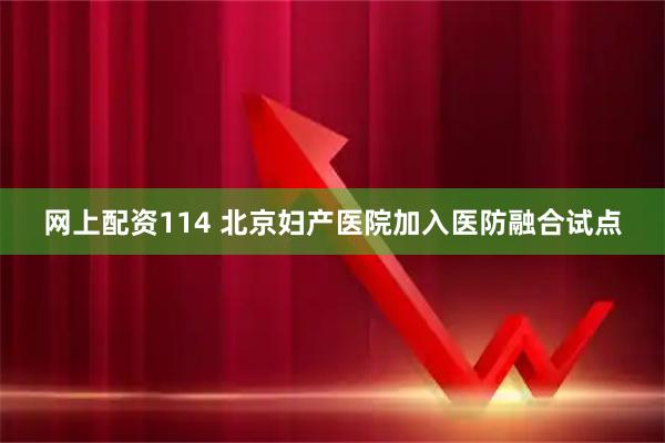 网上配资114 北京妇产医院加入医防融合试点