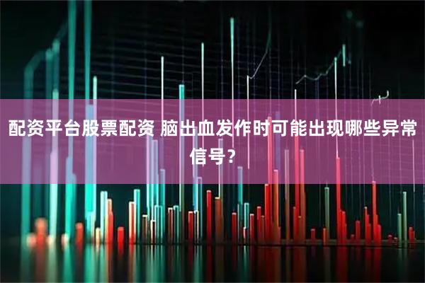 配资平台股票配资 脑出血发作时可能出现哪些异常信号？
