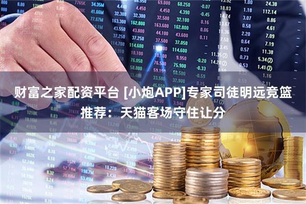 财富之家配资平台 [小炮APP]专家司徒明远竞篮推荐：天猫客场守住让分